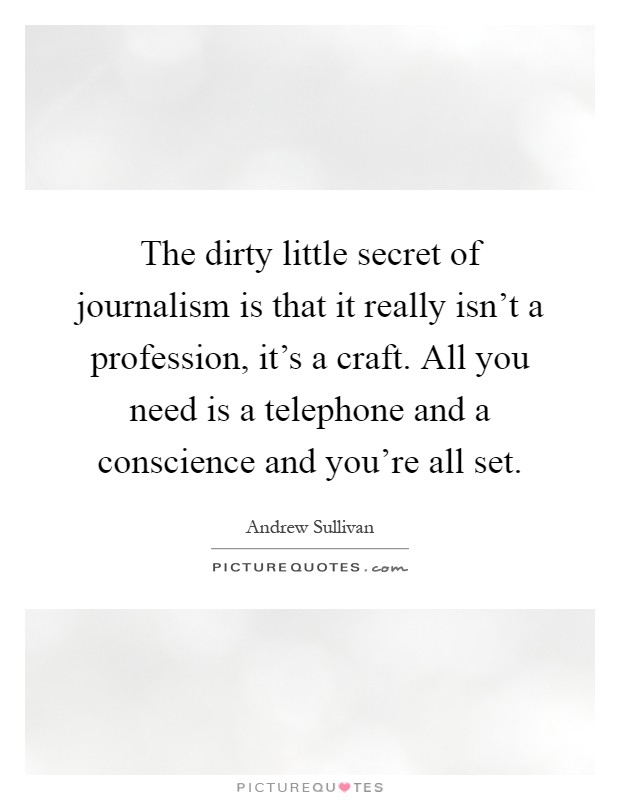 The dirty little secret of journalism is that it really isn't a profession, it's a craft. All you need is a telephone and a conscience and you're all set Picture Quote #1