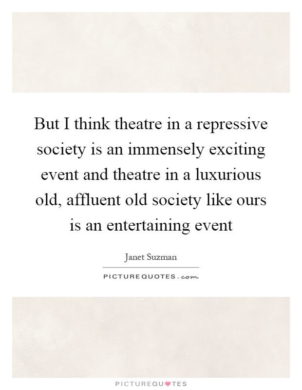 But I think theatre in a repressive society is an immensely exciting event and theatre in a luxurious old, affluent old society like ours is an entertaining event Picture Quote #1