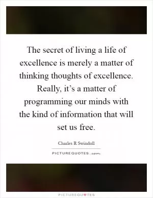 The secret of living a life of excellence is merely a matter of thinking thoughts of excellence. Really, it’s a matter of programming our minds with the kind of information that will set us free Picture Quote #1