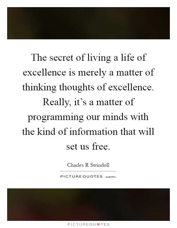 The secret of living a life of excellence is merely a matter of thinking thoughts of excellence. Really, it's a matter of programming our minds with the kind of information that will set us free Picture Quote #1
