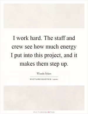 I work hard. The staff and crew see how much energy I put into this project, and it makes them step up Picture Quote #1
