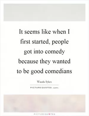 It seems like when I first started, people got into comedy because they wanted to be good comedians Picture Quote #1