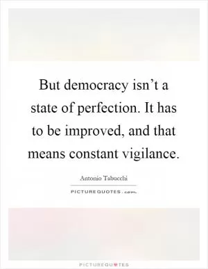 But democracy isn’t a state of perfection. It has to be improved, and that means constant vigilance Picture Quote #1