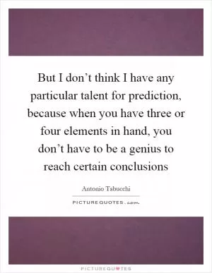 But I don’t think I have any particular talent for prediction, because when you have three or four elements in hand, you don’t have to be a genius to reach certain conclusions Picture Quote #1