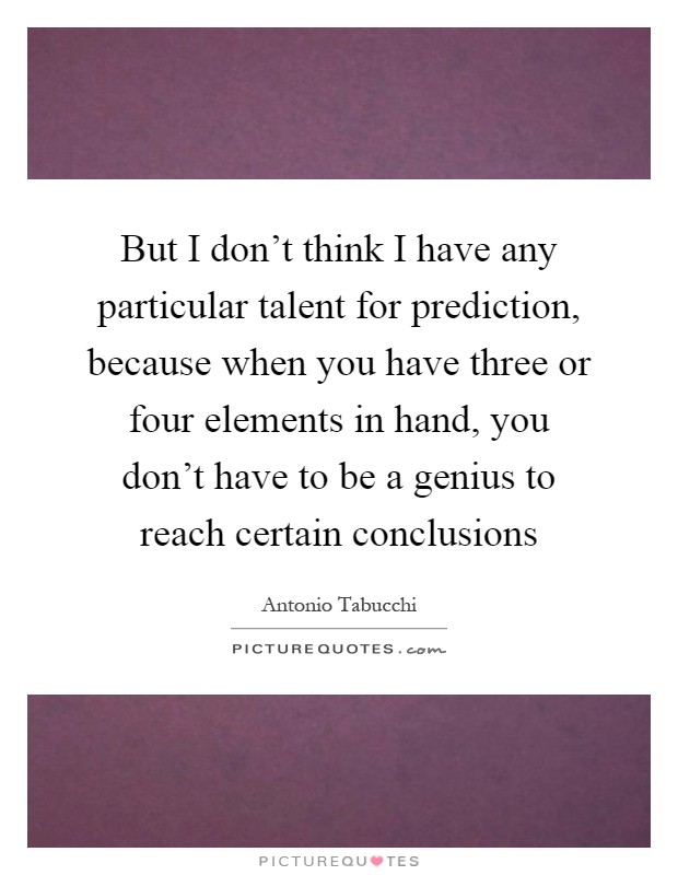 But I don't think I have any particular talent for prediction, because when you have three or four elements in hand, you don't have to be a genius to reach certain conclusions Picture Quote #1