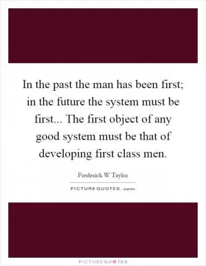 In the past the man has been first; in the future the system must be first... The first object of any good system must be that of developing first class men Picture Quote #1