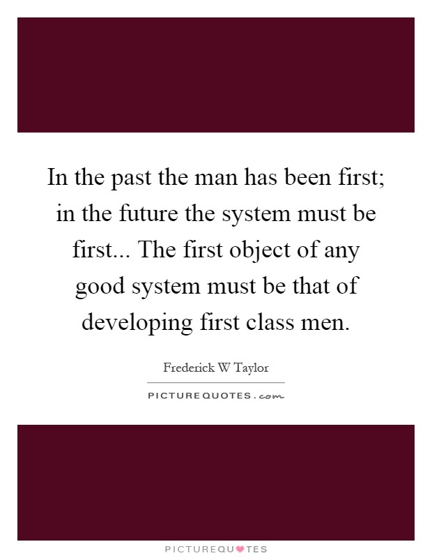In the past the man has been first; in the future the system must be first... The first object of any good system must be that of developing first class men Picture Quote #1