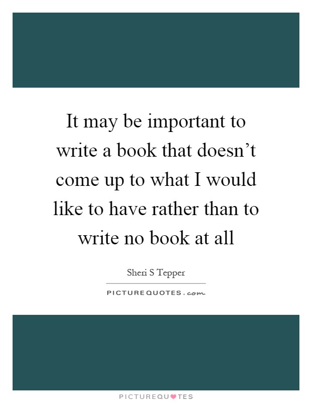 It may be important to write a book that doesn't come up to what I would like to have rather than to write no book at all Picture Quote #1