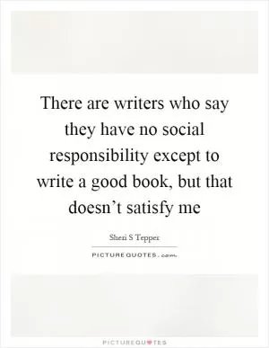 There are writers who say they have no social responsibility except to write a good book, but that doesn’t satisfy me Picture Quote #1