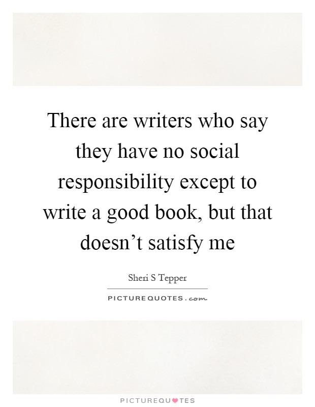 There are writers who say they have no social responsibility except to write a good book, but that doesn't satisfy me Picture Quote #1