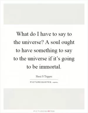 What do I have to say to the universe? A soul ought to have something to say to the universe if it’s going to be immortal Picture Quote #1
