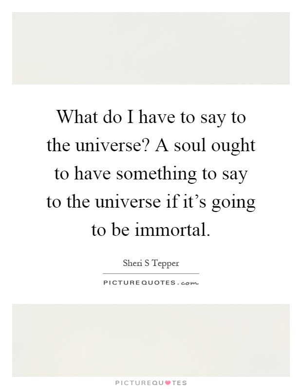 What do I have to say to the universe? A soul ought to have something to say to the universe if it's going to be immortal Picture Quote #1