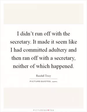 I didn’t run off with the secretary. It made it seem like I had committed adultery and then ran off with a secretary, neither of which happened Picture Quote #1