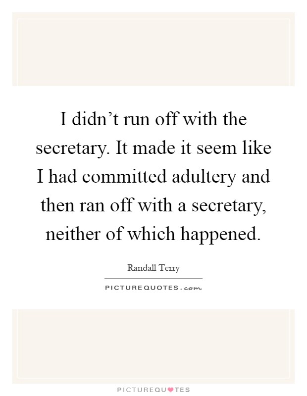 I didn't run off with the secretary. It made it seem like I had committed adultery and then ran off with a secretary, neither of which happened Picture Quote #1