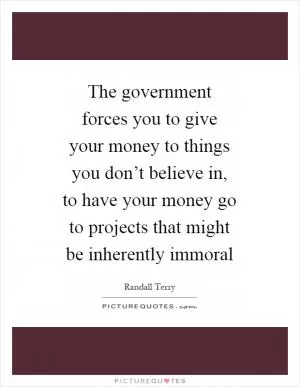The government forces you to give your money to things you don’t believe in, to have your money go to projects that might be inherently immoral Picture Quote #1
