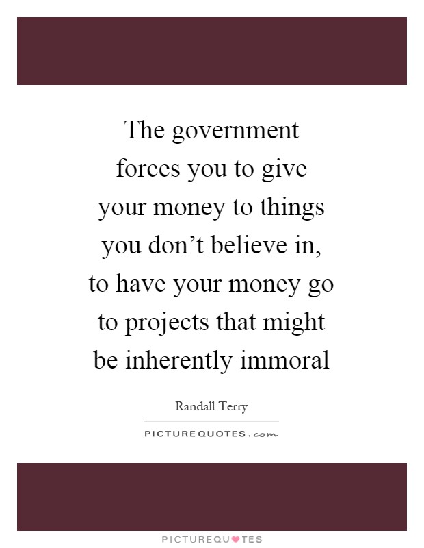 The government forces you to give your money to things you don't believe in, to have your money go to projects that might be inherently immoral Picture Quote #1