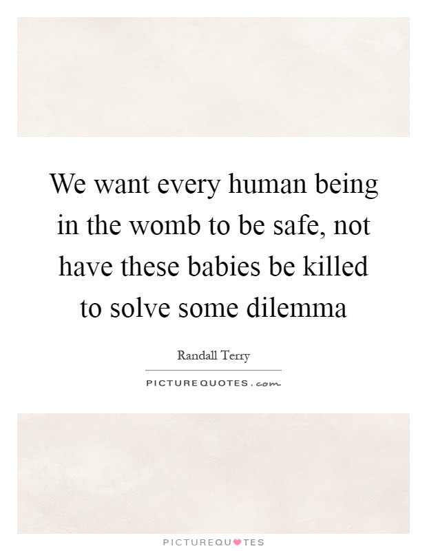 We want every human being in the womb to be safe, not have these babies be killed to solve some dilemma Picture Quote #1