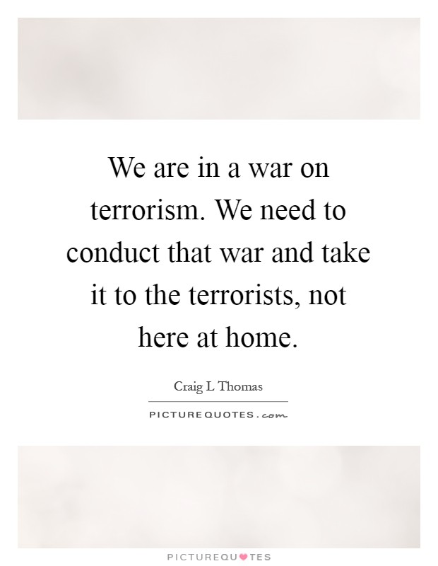 We are in a war on terrorism. We need to conduct that war and take it to the terrorists, not here at home Picture Quote #1