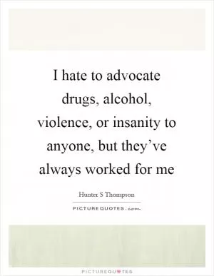 I hate to advocate drugs, alcohol, violence, or insanity to anyone, but they’ve always worked for me Picture Quote #1