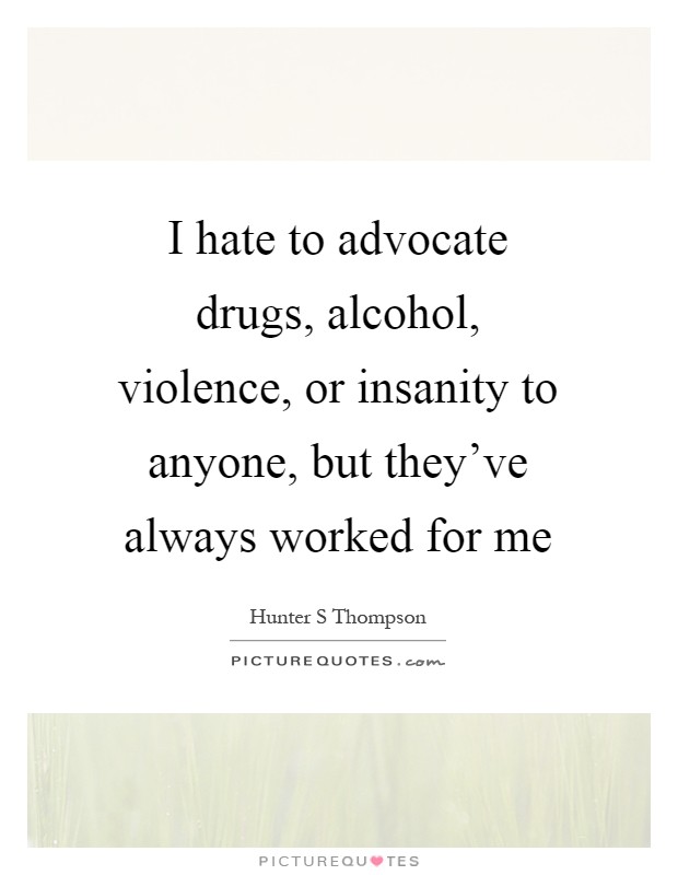 I hate to advocate drugs, alcohol, violence, or insanity to anyone, but they've always worked for me Picture Quote #1