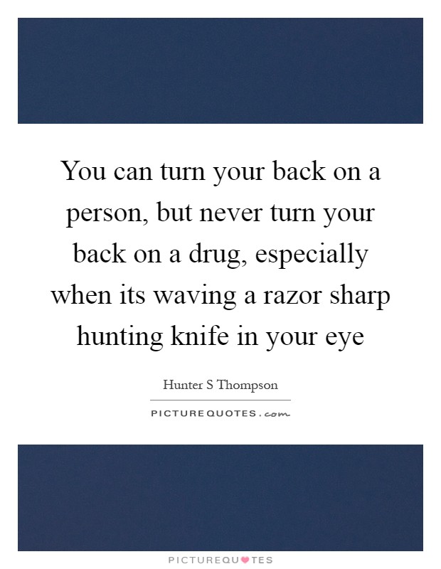 You can turn your back on a person, but never turn your back on a drug, especially when its waving a razor sharp hunting knife in your eye Picture Quote #1