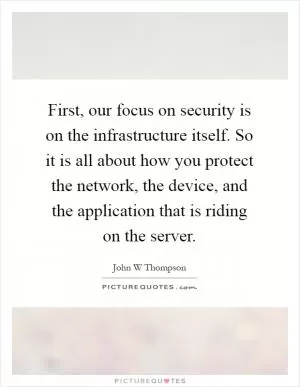 First, our focus on security is on the infrastructure itself. So it is all about how you protect the network, the device, and the application that is riding on the server Picture Quote #1