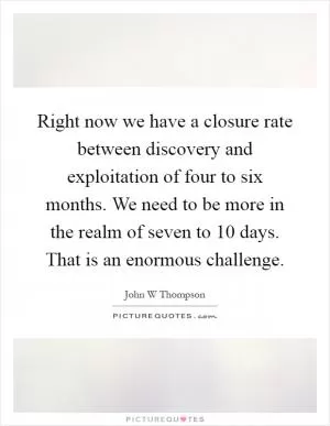 Right now we have a closure rate between discovery and exploitation of four to six months. We need to be more in the realm of seven to 10 days. That is an enormous challenge Picture Quote #1