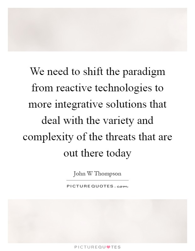 We need to shift the paradigm from reactive technologies to more integrative solutions that deal with the variety and complexity of the threats that are out there today Picture Quote #1
