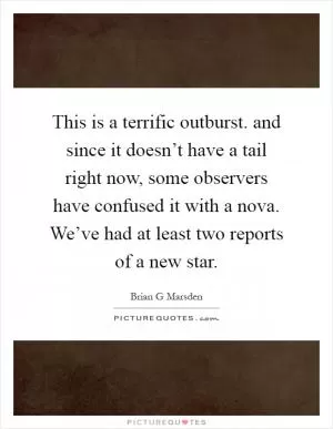 This is a terrific outburst. and since it doesn’t have a tail right now, some observers have confused it with a nova. We’ve had at least two reports of a new star Picture Quote #1
