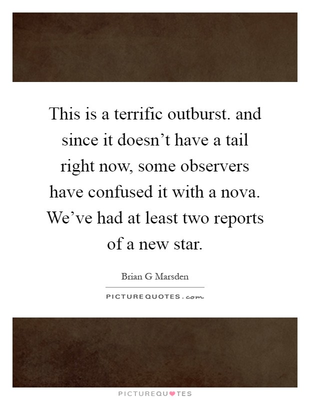 This is a terrific outburst. and since it doesn't have a tail right now, some observers have confused it with a nova. We've had at least two reports of a new star Picture Quote #1