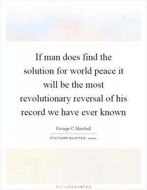 If man does find the solution for world peace it will be the most revolutionary reversal of his record we have ever known Picture Quote #1