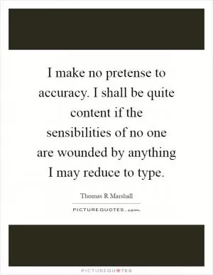 I make no pretense to accuracy. I shall be quite content if the sensibilities of no one are wounded by anything I may reduce to type Picture Quote #1