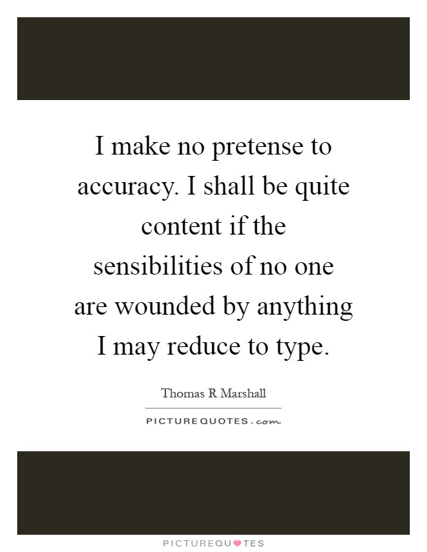 I make no pretense to accuracy. I shall be quite content if the sensibilities of no one are wounded by anything I may reduce to type Picture Quote #1
