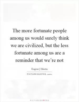 The more fortunate people among us would surely think we are civilized, but the less fortunate among us are a reminder that we’re not Picture Quote #1