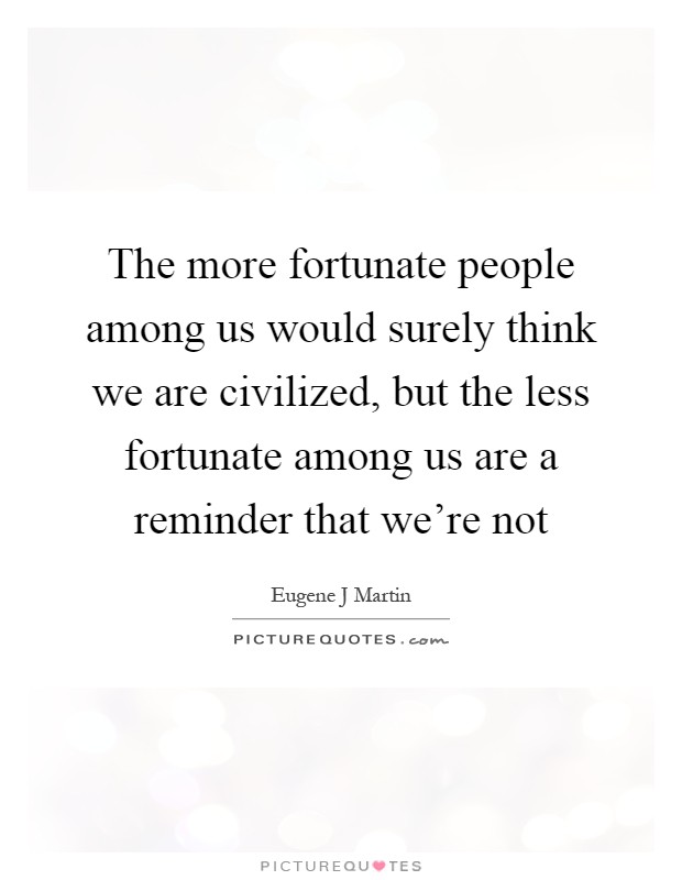 The more fortunate people among us would surely think we are civilized, but the less fortunate among us are a reminder that we're not Picture Quote #1