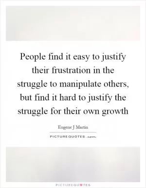 People find it easy to justify their frustration in the struggle to manipulate others, but find it hard to justify the struggle for their own growth Picture Quote #1