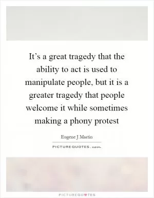 It’s a great tragedy that the ability to act is used to manipulate people, but it is a greater tragedy that people welcome it while sometimes making a phony protest Picture Quote #1