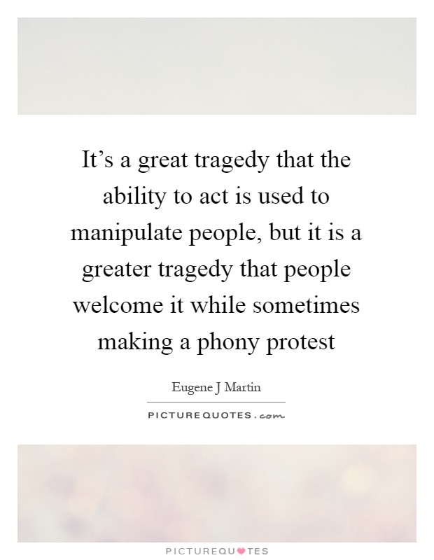 It's a great tragedy that the ability to act is used to manipulate people, but it is a greater tragedy that people welcome it while sometimes making a phony protest Picture Quote #1