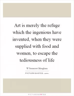 Art is merely the refuge which the ingenious have invented, when they were supplied with food and women, to escape the tediousness of life Picture Quote #1