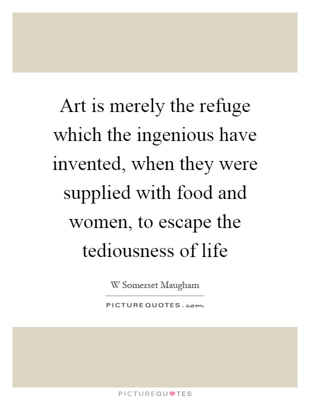 Art is merely the refuge which the ingenious have invented, when they were supplied with food and women, to escape the tediousness of life Picture Quote #1
