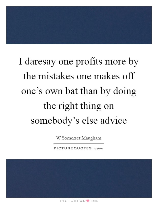 I daresay one profits more by the mistakes one makes off one's own bat than by doing the right thing on somebody's else advice Picture Quote #1