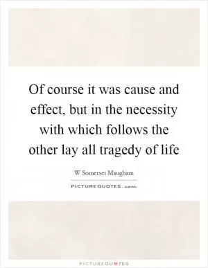 Of course it was cause and effect, but in the necessity with which follows the other lay all tragedy of life Picture Quote #1