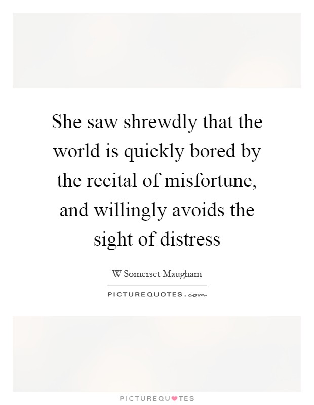 She saw shrewdly that the world is quickly bored by the recital of misfortune, and willingly avoids the sight of distress Picture Quote #1