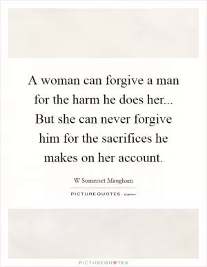 A woman can forgive a man for the harm he does her... But she can never forgive him for the sacrifices he makes on her account Picture Quote #1