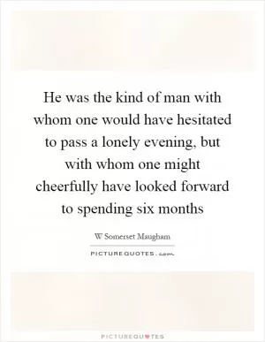 He was the kind of man with whom one would have hesitated to pass a lonely evening, but with whom one might cheerfully have looked forward to spending six months Picture Quote #1