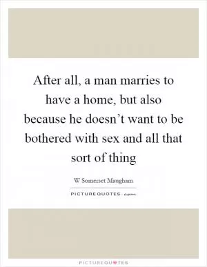 After all, a man marries to have a home, but also because he doesn’t want to be bothered with sex and all that sort of thing Picture Quote #1