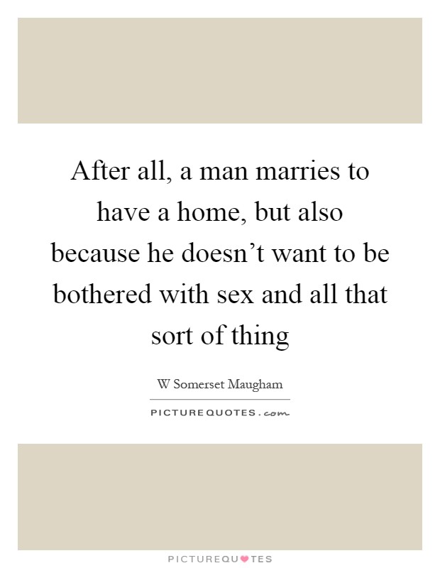 After all, a man marries to have a home, but also because he doesn't want to be bothered with sex and all that sort of thing Picture Quote #1