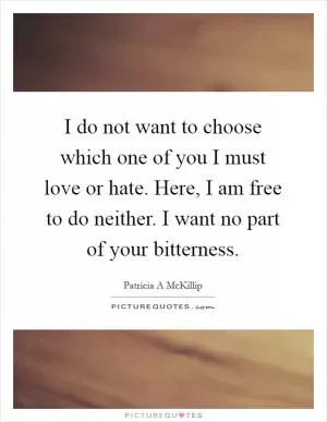 I do not want to choose which one of you I must love or hate. Here, I am free to do neither. I want no part of your bitterness Picture Quote #1