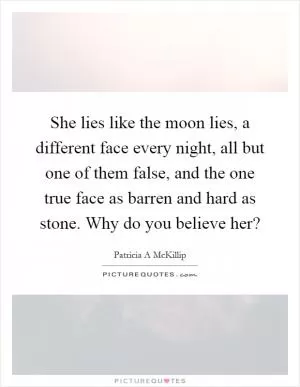 She lies like the moon lies, a different face every night, all but one of them false, and the one true face as barren and hard as stone. Why do you believe her? Picture Quote #1