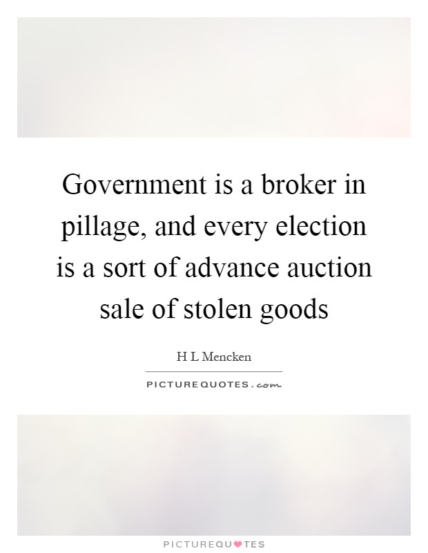 Government is a broker in pillage, and every election is a sort of advance auction sale of stolen goods Picture Quote #1